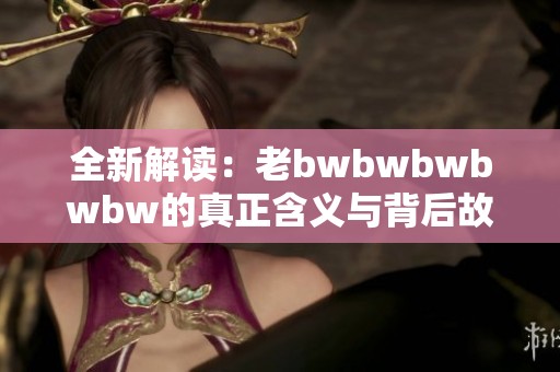 全新解读：老bwbwbwbwbw的真正含义与背后故事