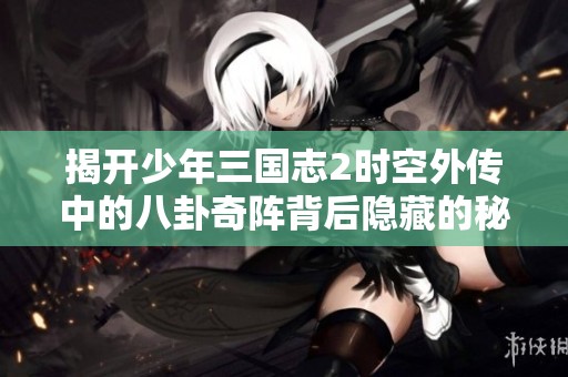 揭开少年三国志2时空外传中的八卦奇阵背后隐藏的秘密与策略
