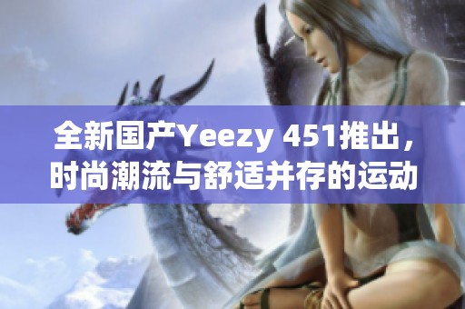 全新国产Yeezy 451推出，时尚潮流与舒适并存的运动鞋