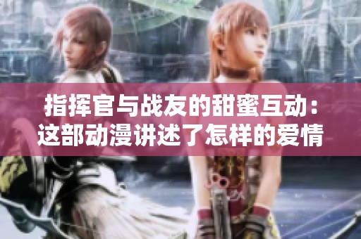 指挥官与战友的甜蜜互动：这部动漫讲述了怎样的爱情故事