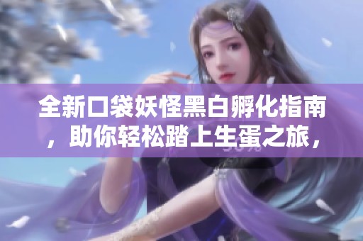 全新口袋妖怪黑白孵化指南，助你轻松踏上生蛋之旅，开启冒险新篇章！