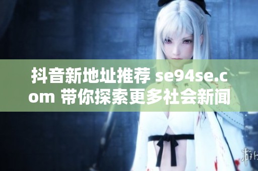 抖音新地址推荐 se94se.com 带你探索更多社会新闻与热议话题