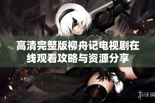 高清完整版柳舟记电视剧在线观看攻略与资源分享