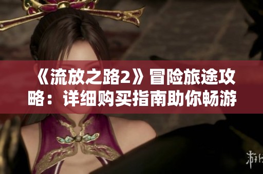 《流放之路2》冒险旅途攻略：详细购买指南助你畅游游戏世界