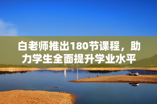 白老师推出180节课程，助力学生全面提升学业水平