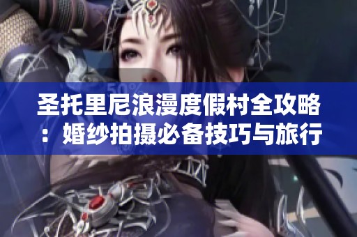 圣托里尼浪漫度假村全攻略：婚纱拍摄必备技巧与旅行建议分享