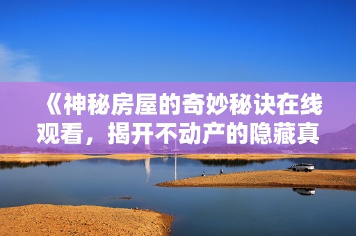 《神秘房屋的奇妙秘诀在线观看，揭开不动产的隐藏真相》