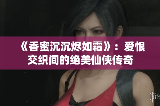 《香蜜沉沉烬如霜》：爱恨交织间的绝美仙侠传奇