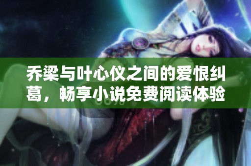 乔梁与叶心仪之间的爱恨纠葛，畅享小说免费阅读体验