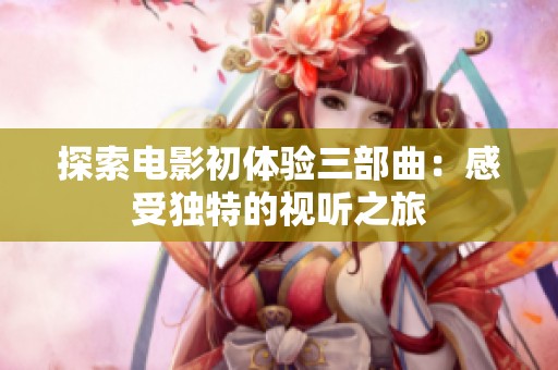 探索电影初体验三部曲：感受独特的视听之旅