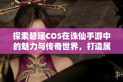 探索碧瑶COS在诛仙手游中的魅力与传奇世界，打造属于你的独特冒险之旅