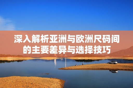 深入解析亚洲与欧洲尺码间的主要差异与选择技巧