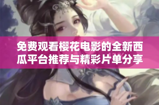 免费观看樱花电影的全新西瓜平台推荐与精彩片单分享