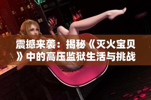 震撼来袭：揭秘《灭火宝贝》中的高压监狱生活与挑战