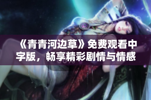 《青青河边草》免费观看中字版，畅享精彩剧情与情感洗礼