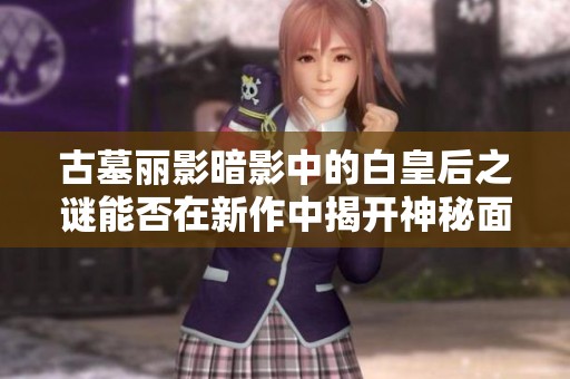 古墓丽影暗影中的白皇后之谜能否在新作中揭开神秘面纱再现玩家眼前