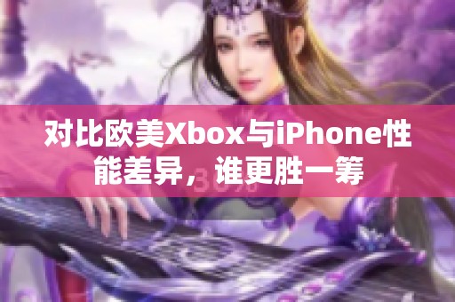 对比欧美Xbox与iPhone性能差异，谁更胜一筹