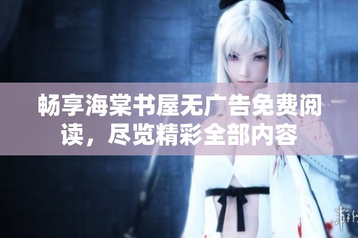 畅享海棠书屋无广告免费阅读，尽览精彩全部内容