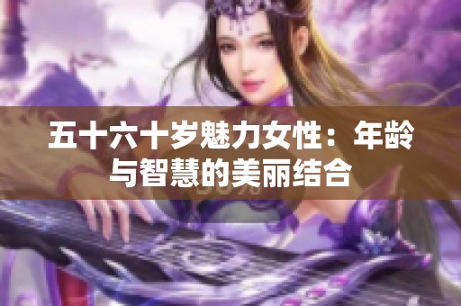 五十六十岁魅力女性：年龄与智慧的美丽结合