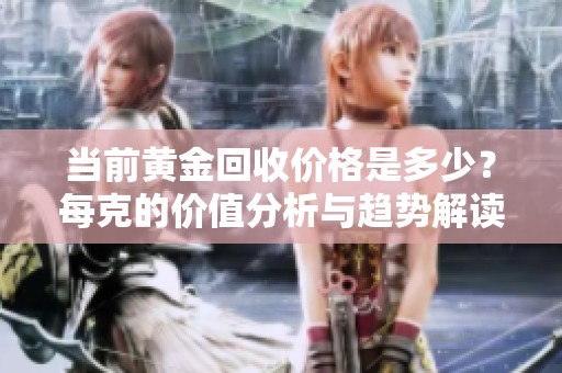 当前黄金回收价格是多少？每克的价值分析与趋势解读