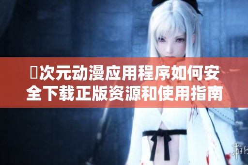 囧次元动漫应用程序如何安全下载正版资源和使用指南