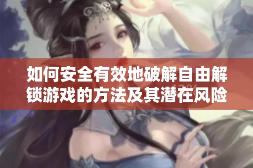 如何安全有效地破解自由解锁游戏的方法及其潜在风险分析与体验提升建议