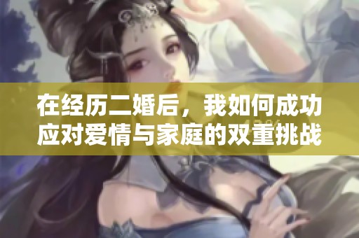 在经历二婚后，我如何成功应对爱情与家庭的双重挑战