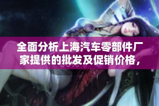 全面分析上海汽车零部件厂家提供的批发及促销价格，助力汽车产业升级与发展
