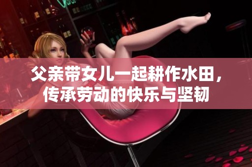 父亲带女儿一起耕作水田，传承劳动的快乐与坚韧