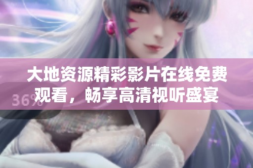 大地资源精彩影片在线免费观看，畅享高清视听盛宴