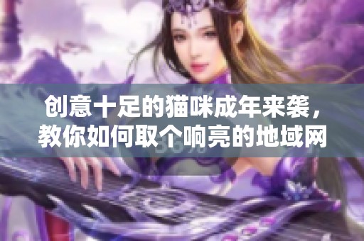 创意十足的猫咪成年来袭，教你如何取个响亮的地域网名