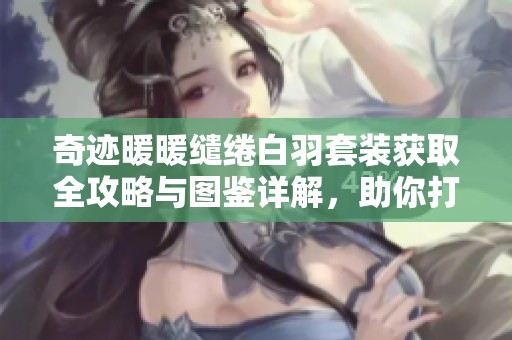 奇迹暖暖缱绻白羽套装获取全攻略与图鉴详解，助你打造绝美造型