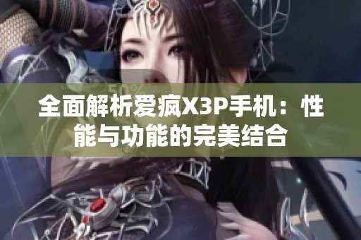 全面解析爱疯X3P手机：性能与功能的完美结合