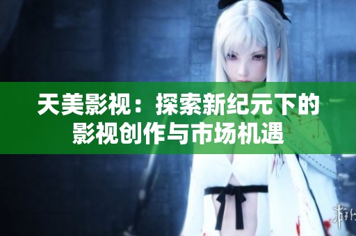 天美影视：探索新纪元下的影视创作与市场机遇