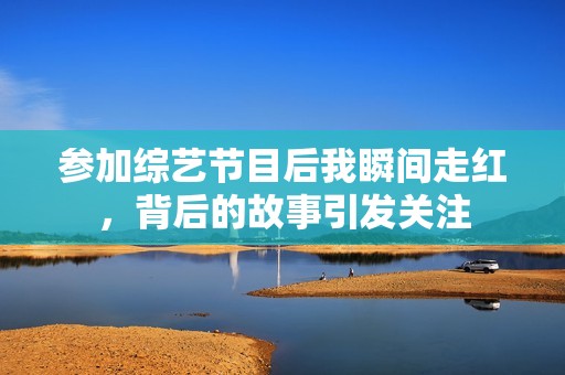 参加综艺节目后我瞬间走红，背后的故事引发关注