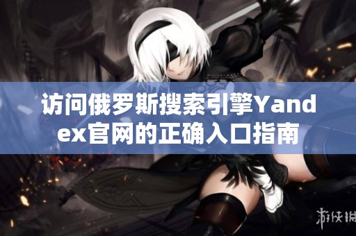 访问俄罗斯搜索引擎Yandex官网的正确入口指南