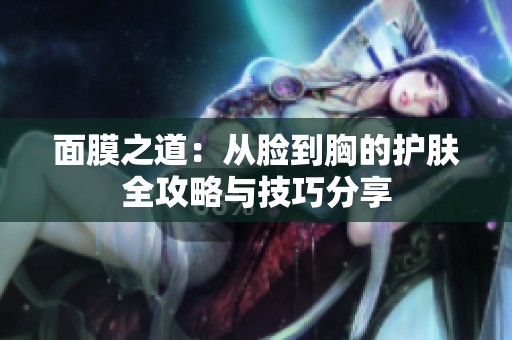 面膜之道：从脸到胸的护肤全攻略与技巧分享