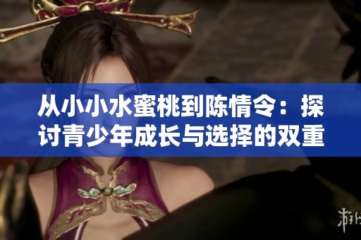 从小小水蜜桃到陈情令：探讨青少年成长与选择的双重主题