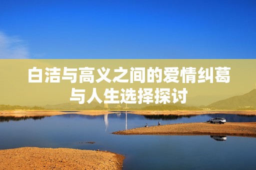 白洁与高义之间的爱情纠葛与人生选择探讨