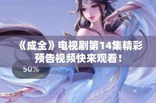 《成全》电视剧第14集精彩预告视频快来观看！