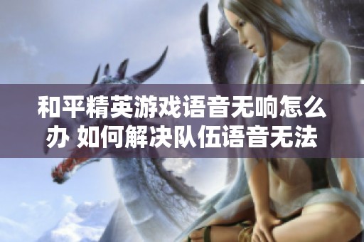 和平精英游戏语音无响怎么办 如何解决队伍语音无法正常播放的问题