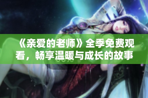 《亲爱的老师》全季免费观看，畅享温暖与成长的故事