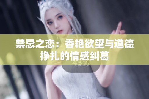 禁忌之恋：香艳欲望与道德挣扎的情感纠葛