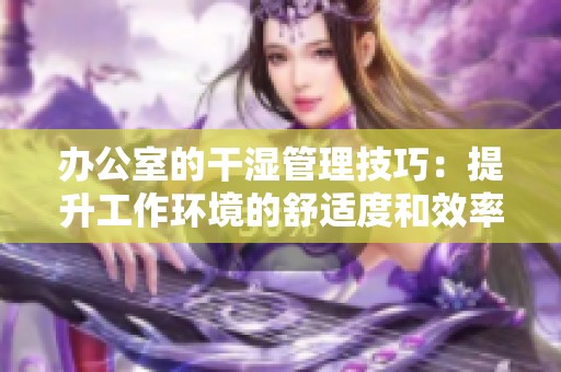 办公室的干湿管理技巧：提升工作环境的舒适度和效率