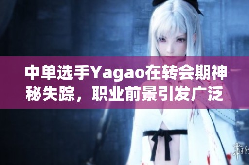 中单选手Yagao在转会期神秘失踪，职业前景引发广泛关注与讨论