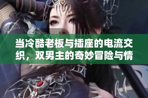 当冷酷老板与插座的电流交织，双男主的奇妙冒险与情感碰撞
