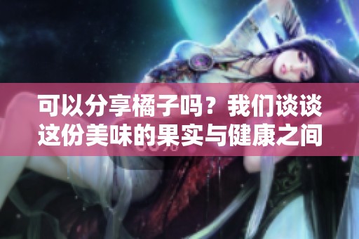 可以分享橘子吗？我们谈谈这份美味的果实与健康之间的关系