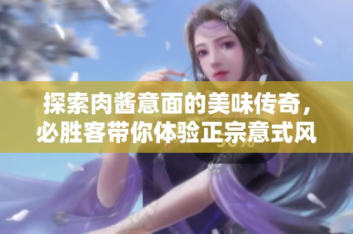 探索肉酱意面的美味传奇，必胜客带你体验正宗意式风味的独特魅力！
