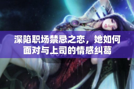 深陷职场禁忌之恋，她如何面对与上司的情感纠葛