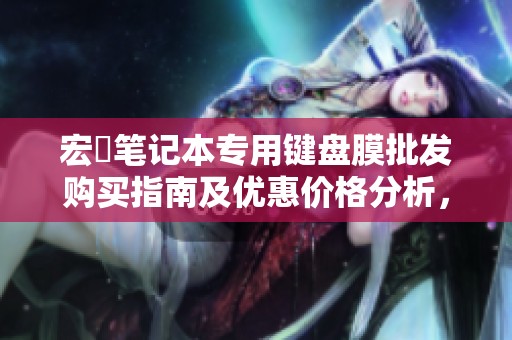 宏碁笔记本专用键盘膜批发购买指南及优惠价格分析,了解产地信息与销售渠道 宏碁笔记本专用键盘膜批发购买指南及优惠价格分析,了解产地信息与销售渠道